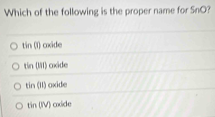 Which of the following is the proper name for S nC
tin(l) oxide
tin(111) oxide
tin(11) oxide
tin(IV) oxide