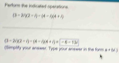 Perform the indicated operations.
(3=2i)(2-iendpmatrix =beginpmatrix 4-i)(4+i)
(3-2i)(2-i)=(4-i)(4+i)= -6-13i
(Simplify your answer. Type your answer in the form a+bi.)