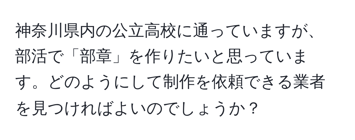 神奈川県内の公立高校に通っていますが、部活で「部章」を作りたいと思っています。どのようにして制作を依頼できる業者を見つければよいのでしょうか？