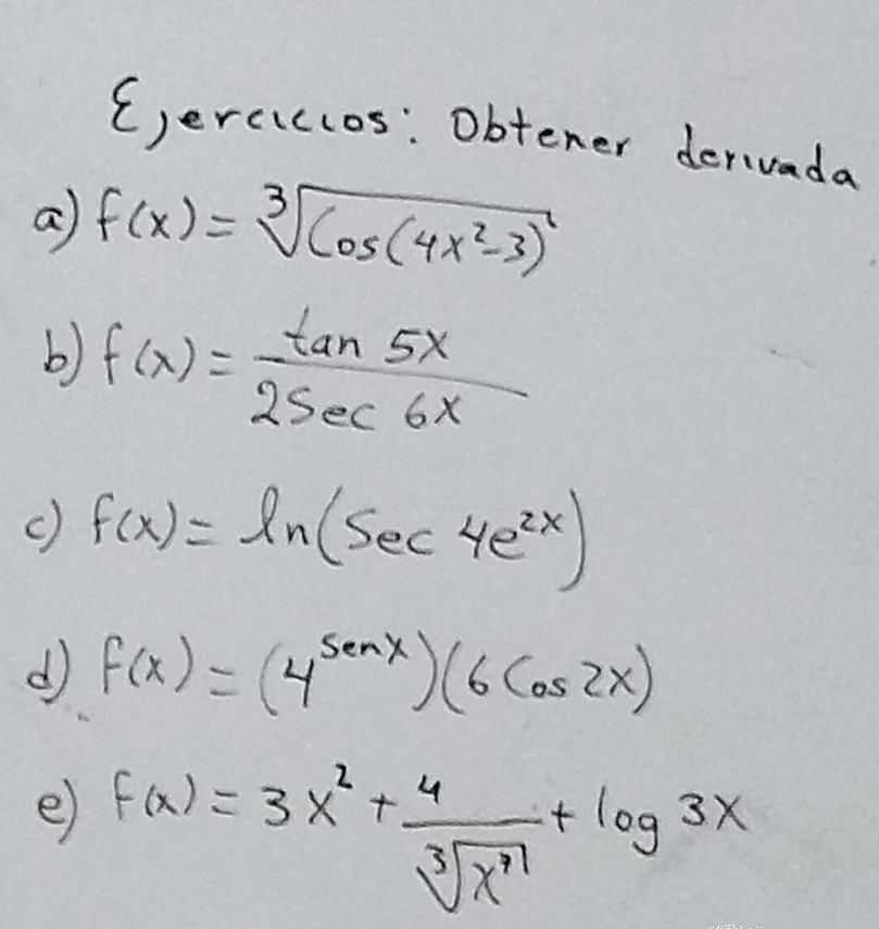 Cerciccos: Obtener dervada 
a f(x)=sqrt[3](cos (4x^2-3))
b) f(x)= tan 5x/2sec 6x 
c) f(x)=ln (sec 4e^(2x))
d f(x)=(4^(senx))(6cos 2x)
e f(x)=3x^2+ 4/sqrt[3](x^7) +log 3x