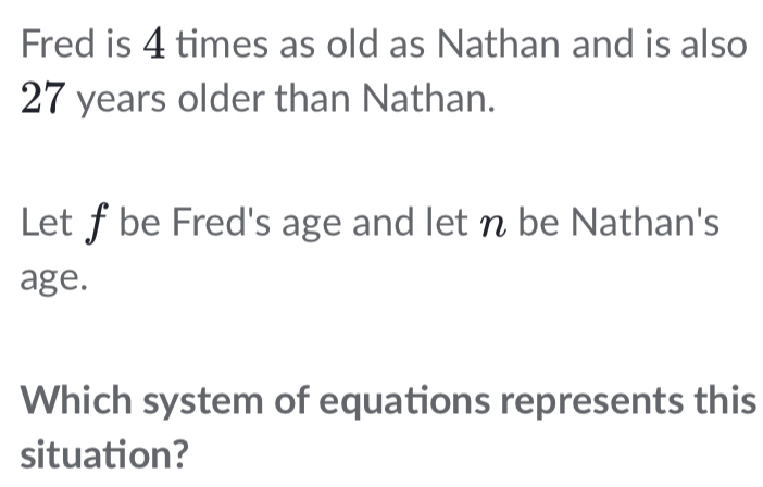 Fred is 4 times as old as Nathan and is also
27 years older than Nathan. 
Let ƒ be Fred's age and let n be Nathan's 
age. 
Which system of equations represents this 
situation?