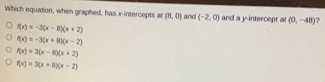 Which equation, when graphed, has x-intercepts at (8,0) and (-2,0) and a y-intercept at (0,-48) ?
f(x)=-3(x-8)(x+2)
f(x)=-3(x+8)(x-2)
f(x)=3(x-8)(x+2)
f(x)=3(x+8)(x-2)