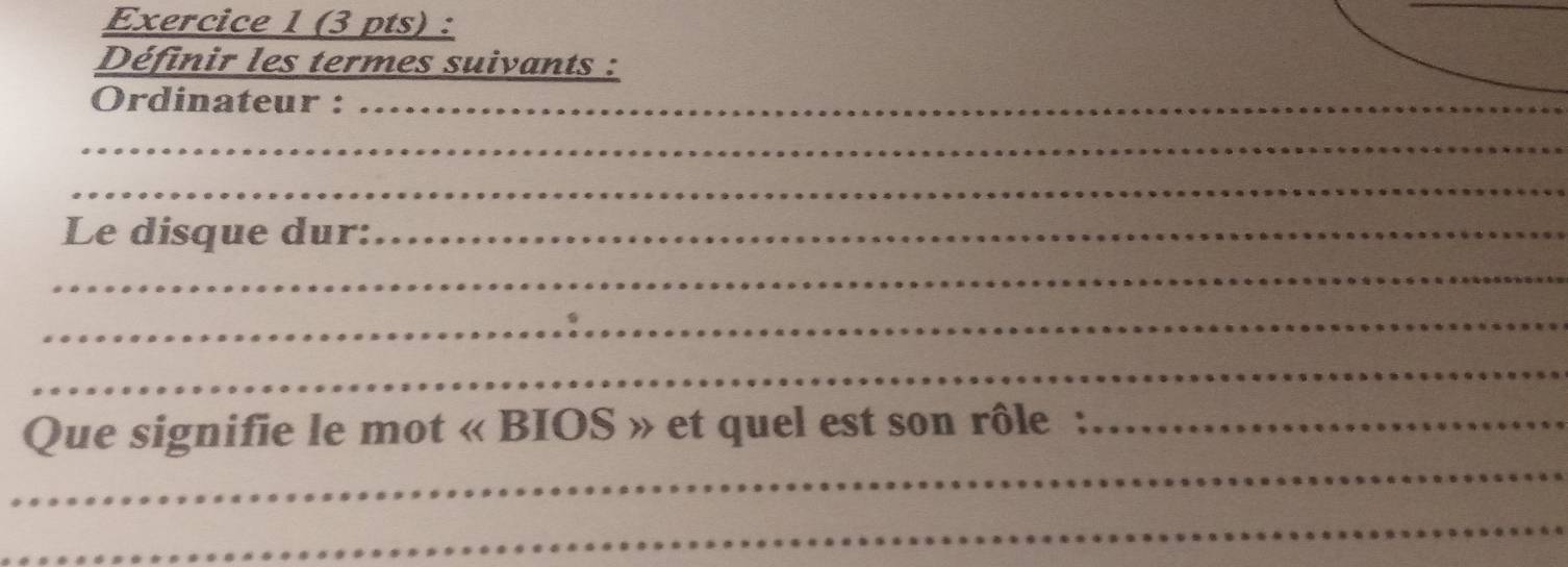 Définir les termes suivants : 
Ordinateur :_ 
_ 
_ 
_ 
Le disque dur:_ 
_ 
_ 
_ 
_ 
Que signifie le mot « BIOS » et quel est son rôle :_ 
_