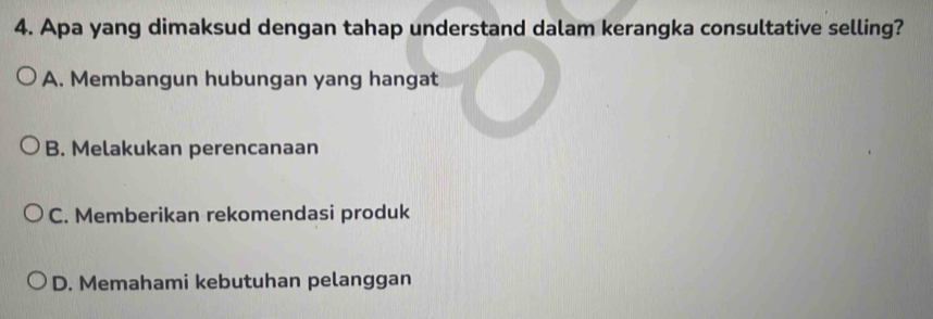 Apa yang dimaksud dengan tahap understand dalam kerangka consultative selling?
A. Membangun hubungan yang hangat
B. Melakukan perencanaan
C. Memberikan rekomendasi produk
D. Memahami kebutuhan pelanggan