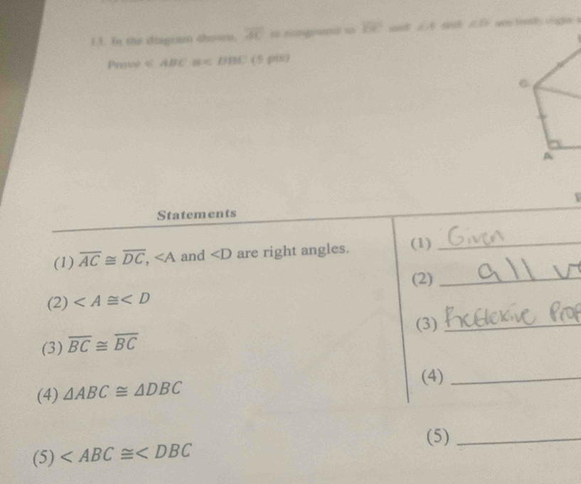 overline BC ∠ IE
13. In the disginn chooon. overline AC
Prove ∠ ABC 08 ∠ DBC  5 pan) 
 
Statements 
(1) overline AC≌ overline DC, and ∠ D are right angles. (1)_ 
(2)_ 
(2) ∠ A≌ ∠ D
(3)_ 
(3) overline BC≌ overline BC
(4)_ 
(4) △ ABC≌ △ DBC
(5)_ 
(5)
