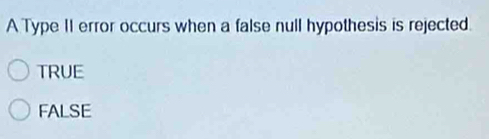 A Type II error occurs when a false null hypothesis is rejected
TRUE
FALSE