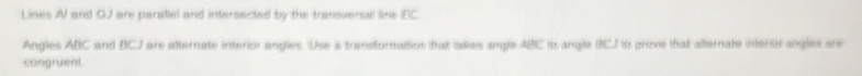 Lines AI and GJ are parallel and intersected by the transversal line BC
Angles ABC and BCJ are alternate interior angles. Use a transfurnaisios that aies angle ABC io angle BCJ to prove that alternate interorangles are 
congruent.
