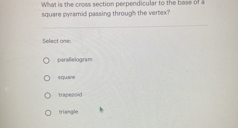 What is the cross section perpendicular to the base of a
square pyramid passing through the vertex?
Select one:
parallelogram
square
trapezoid
triangle