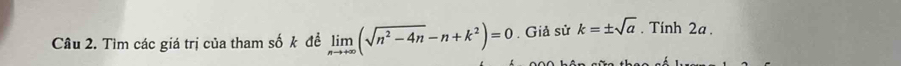 Cầu 2. Tìm các giá trị của tham số k đề limlimits _nto +∈fty (sqrt(n^2-4n)-n+k^2)=0. Giả sử k=± sqrt(a). Tính 2a.