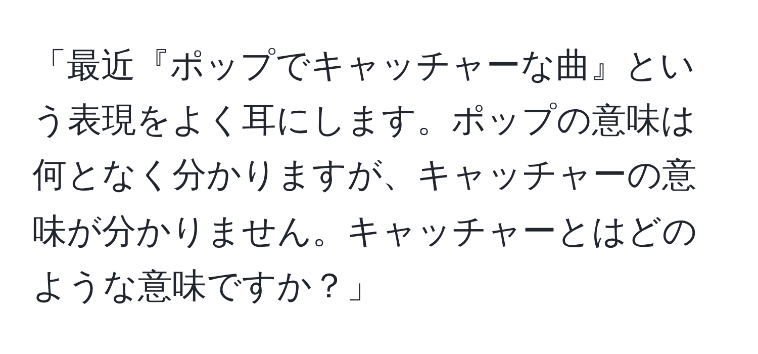 「最近『ポップでキャッチャーな曲』という表現をよく耳にします。ポップの意味は何となく分かりますが、キャッチャーの意味が分かりません。キャッチャーとはどのような意味ですか？」