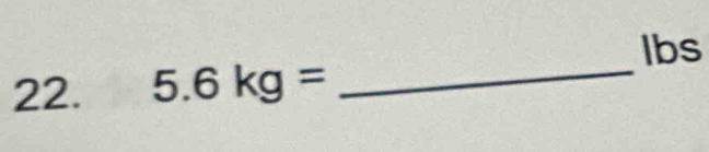 lbs 
22. 5.6kg= _