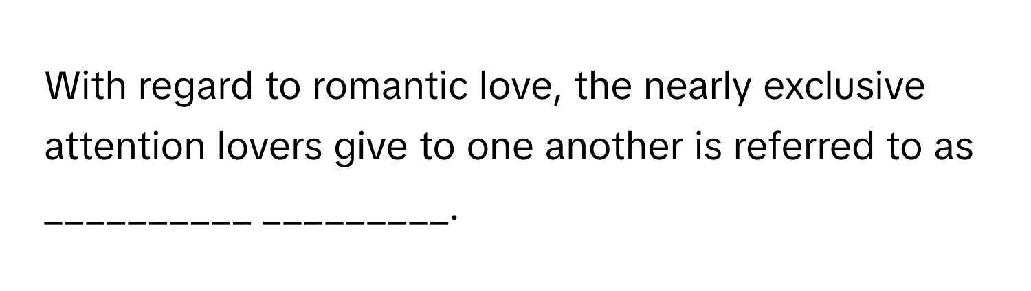 With regard to romantic love, the nearly exclusive attention lovers give to one another is referred to as __________ _________.