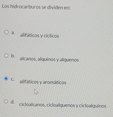 Los hidrocarburos se dividen en:
a. alifáticos y cíclicos
b. alcanos, alquinos y alquenos
C. alifáticos y aromáticos
d. cicloalcanos, cicloalquenos y cicloalquinos