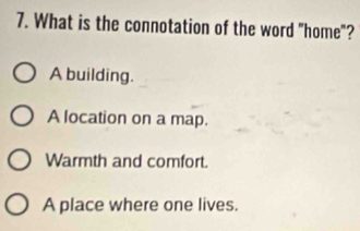 What is the connotation of the word "home"?
A building.
A location on a map.
Warmth and comfort.
A place where one lives.