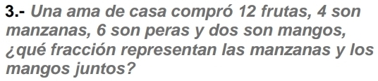 3.- Una ama de casa compró 12 frutas, 4 son 
manzanas, 6 son peras y dos son mangos, 
¿qué fracción representan las manzanas y los 
mangos juntos?