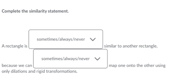 Complete the similarity statement.
sometimes/always/never
A rectangle is similar to another rectangle,
sometimes/always/never
because we can map one onto the other using
only dilations and rigid transformations.