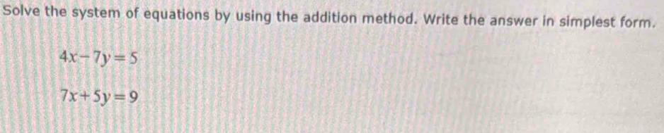 Solve the system of equations by using the addition method. Write the answer in simplest form.
4x-7y=5
7x+5y=9