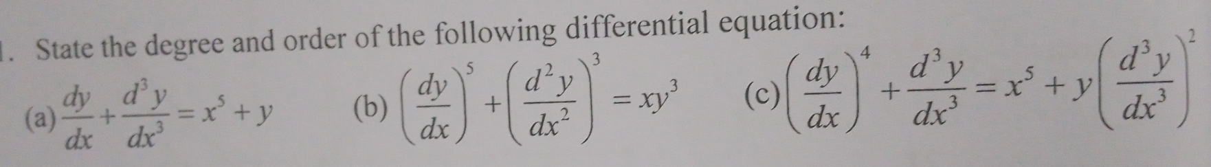 State the degree and order of the following differential equation:
(a)  dy/dx + d^3y/dx^3 =x^5+y (c) ( dy/dx )^4+ d^3y/dx^3 =x^5+y( d^3y/dx^3 )^2
(b) ( dy/dx )^5+( d^2y/dx^2 )^3=xy^3