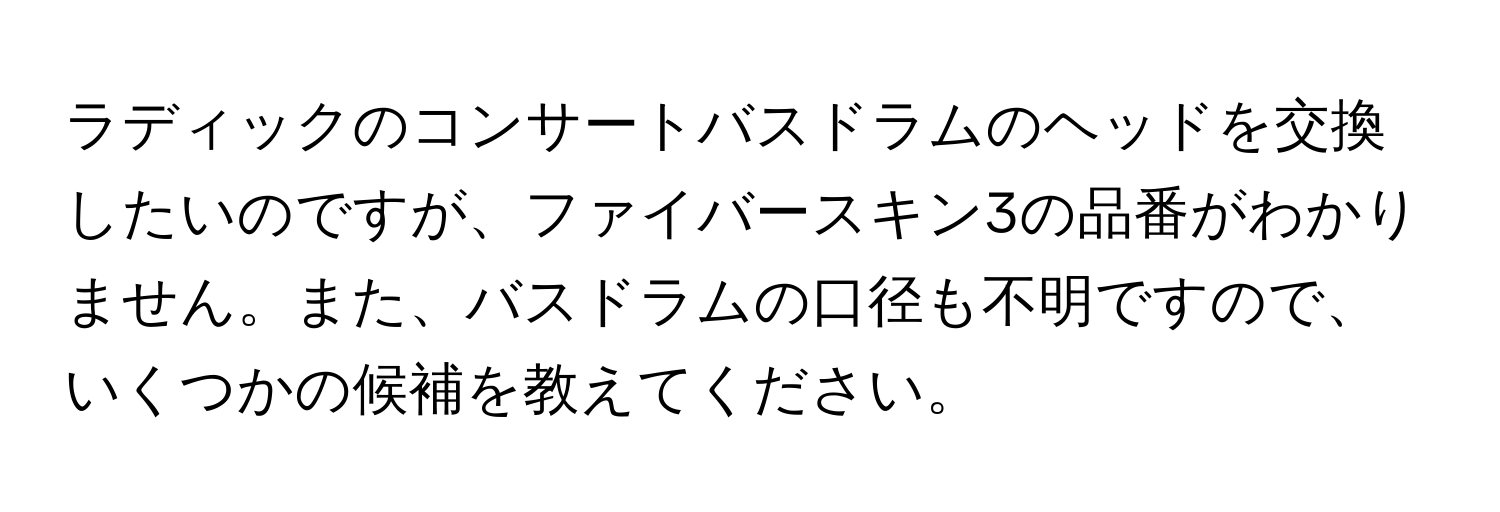 ラディックのコンサートバスドラムのヘッドを交換したいのですが、ファイバースキン3の品番がわかりません。また、バスドラムの口径も不明ですので、いくつかの候補を教えてください。