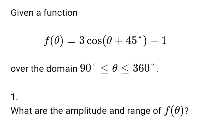 Given a function
f(θ )=3cos (θ +45°)-1
over the domain 90°≤ θ ≤ 360°. 
1. 
What are the amplitude and range of f(θ ) ?