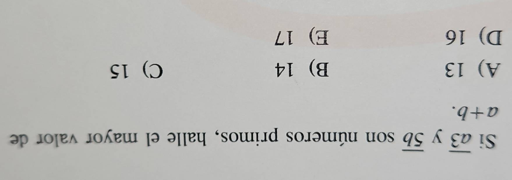 Si overline a3 y overline 5b son números primos, halle el mayor valor de
a+b.
A) 13 B) 14 C) 15
D) 16 E) 17