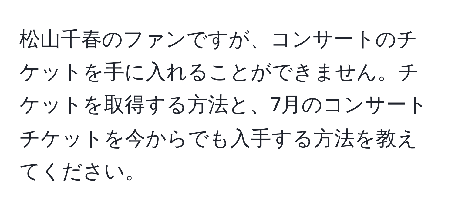 松山千春のファンですが、コンサートのチケットを手に入れることができません。チケットを取得する方法と、7月のコンサートチケットを今からでも入手する方法を教えてください。