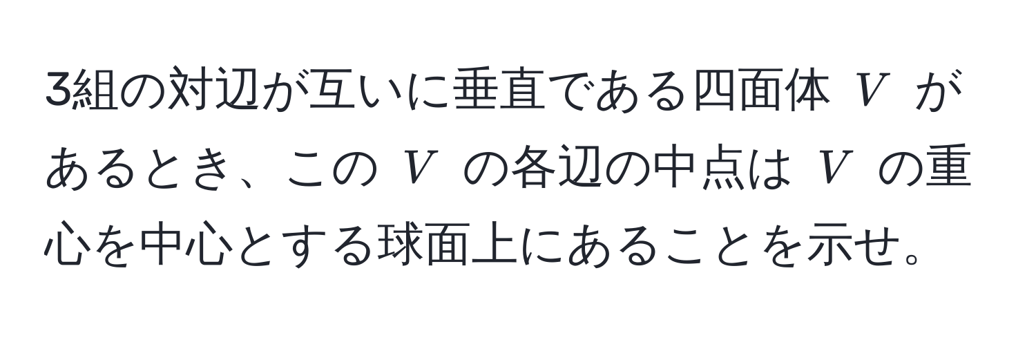 3組の対辺が互いに垂直である四面体 $V$ があるとき、この $V$ の各辺の中点は $V$ の重心を中心とする球面上にあることを示せ。