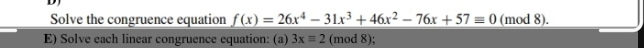 DJ 
Solve the congruence equation f(x)=26x^4-31x^3+46x^2-76x+57equiv 0 (mod 8). 
E) Solve each linear congruence equation: (a) 3xequiv 2 (mod 8);