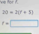 ve for f.
20=2(f+5)
f=□