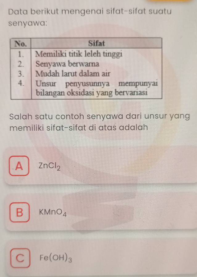 Data berikut mengenai sifat-sifat suatu
senyawa:
Salah satu contoh senyawa dari unsur yang
memiliki sifat-sifat di atas adalah
A ZnCl_2
B KMnO_4
C Fe(OH)_3