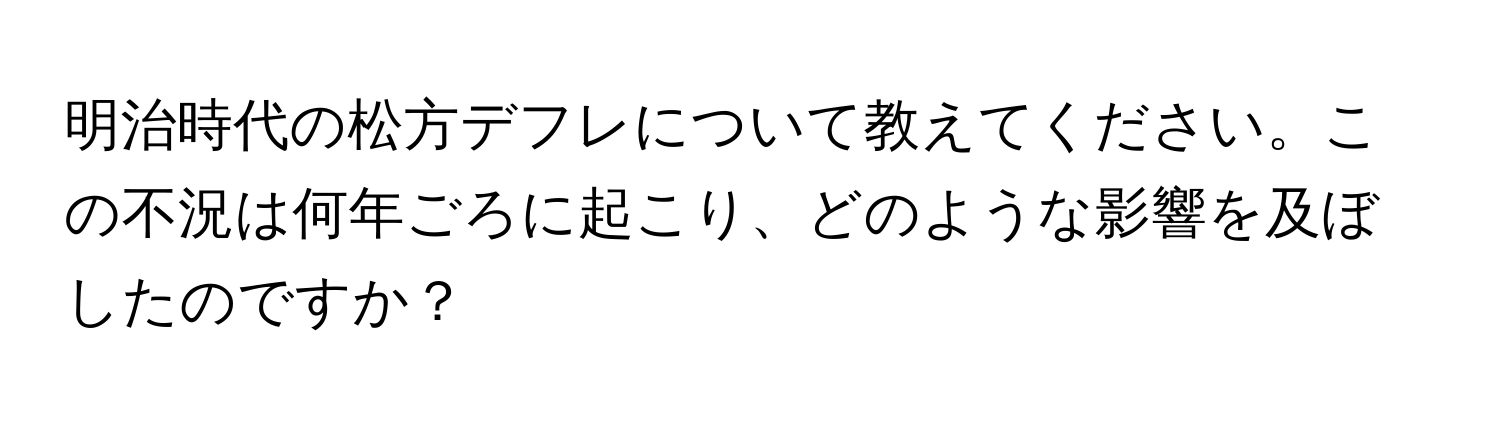 明治時代の松方デフレについて教えてください。この不況は何年ごろに起こり、どのような影響を及ぼしたのですか？