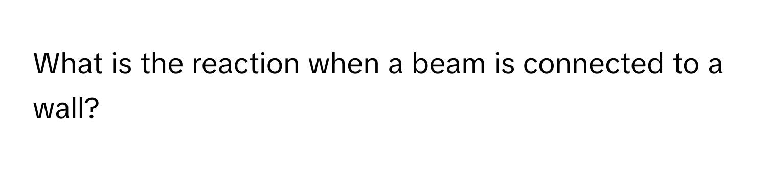 What is the reaction when a beam is connected to a wall?