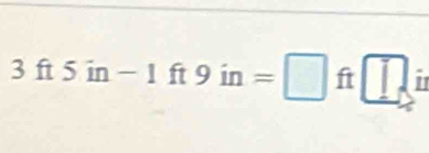 3 ft 5 in − 1 ft 9 in =□ ft□ i