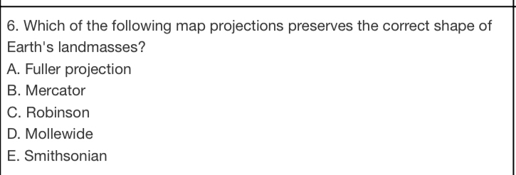 Which of the following map projections preserves the correct shape of
Earth's landmasses?
A. Fuller projection
B. Mercator
C. Robinson
D. Mollewide
E. Smithsonian