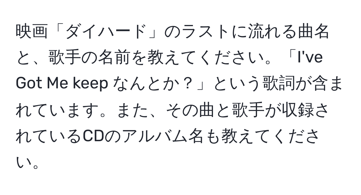 映画「ダイハード」のラストに流れる曲名と、歌手の名前を教えてください。「I've Got Me keep なんとか？」という歌詞が含まれています。また、その曲と歌手が収録されているCDのアルバム名も教えてください。