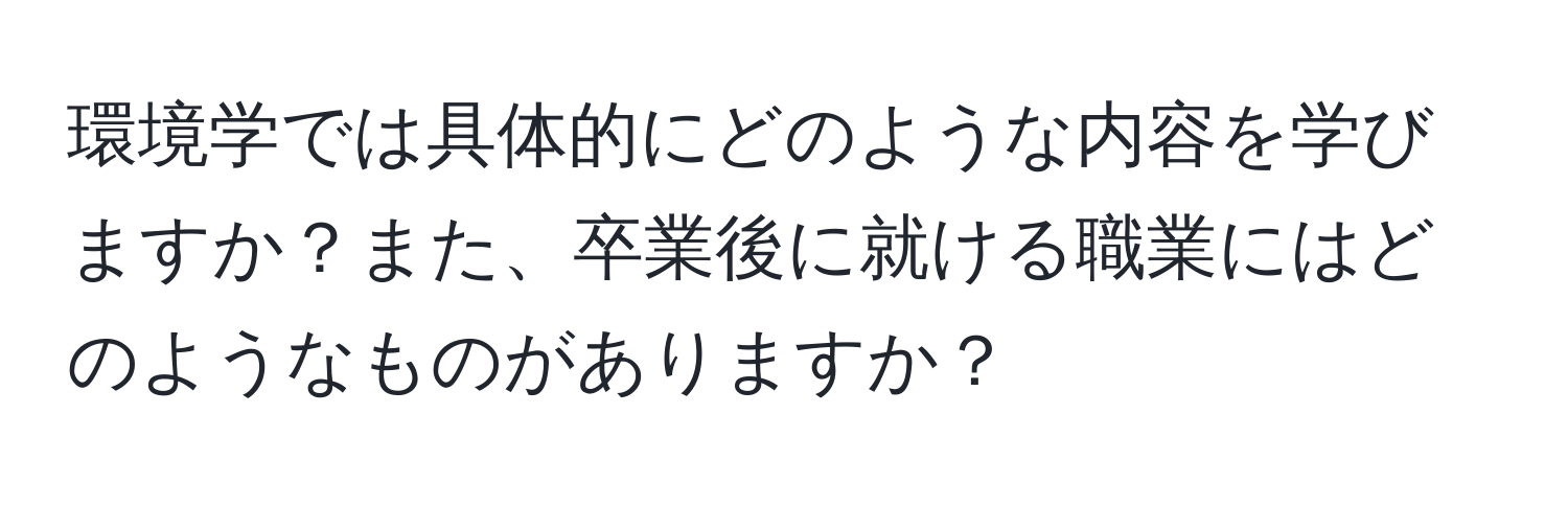 環境学では具体的にどのような内容を学びますか？また、卒業後に就ける職業にはどのようなものがありますか？