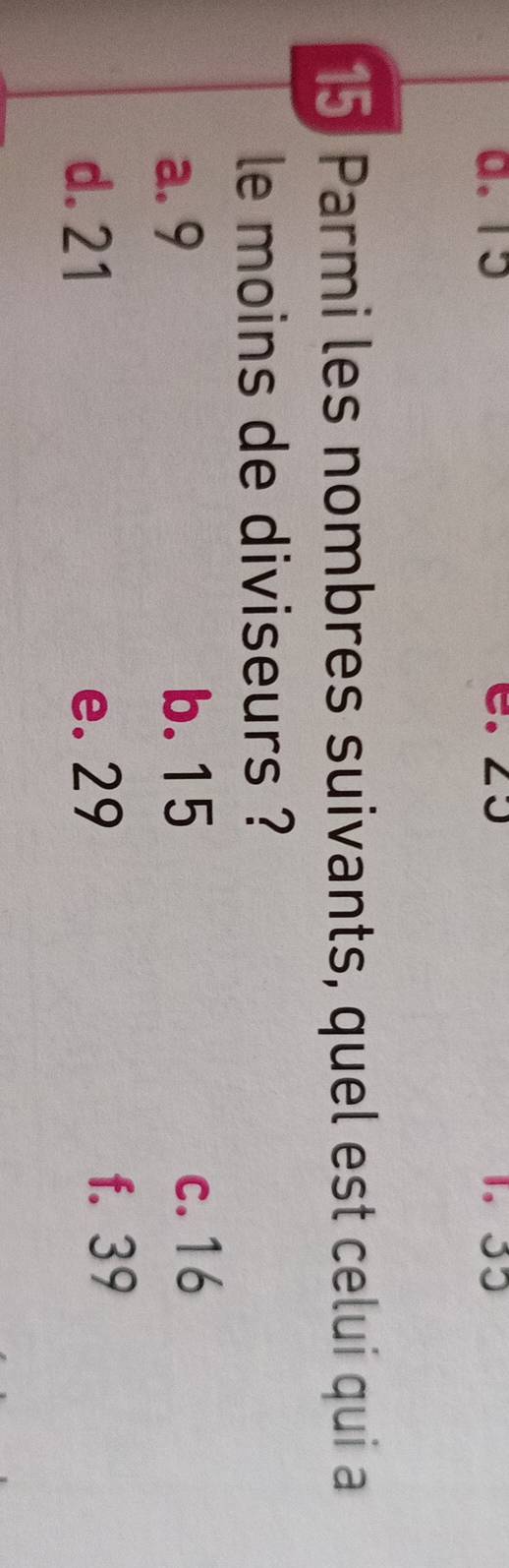 a. 15 1. 33
15 Parmi les nombres suivants, quel est celui qui a
le moins de diviseurs ?
a. 9 b. 15
c. 16
d. 21 e. 29
f. 39