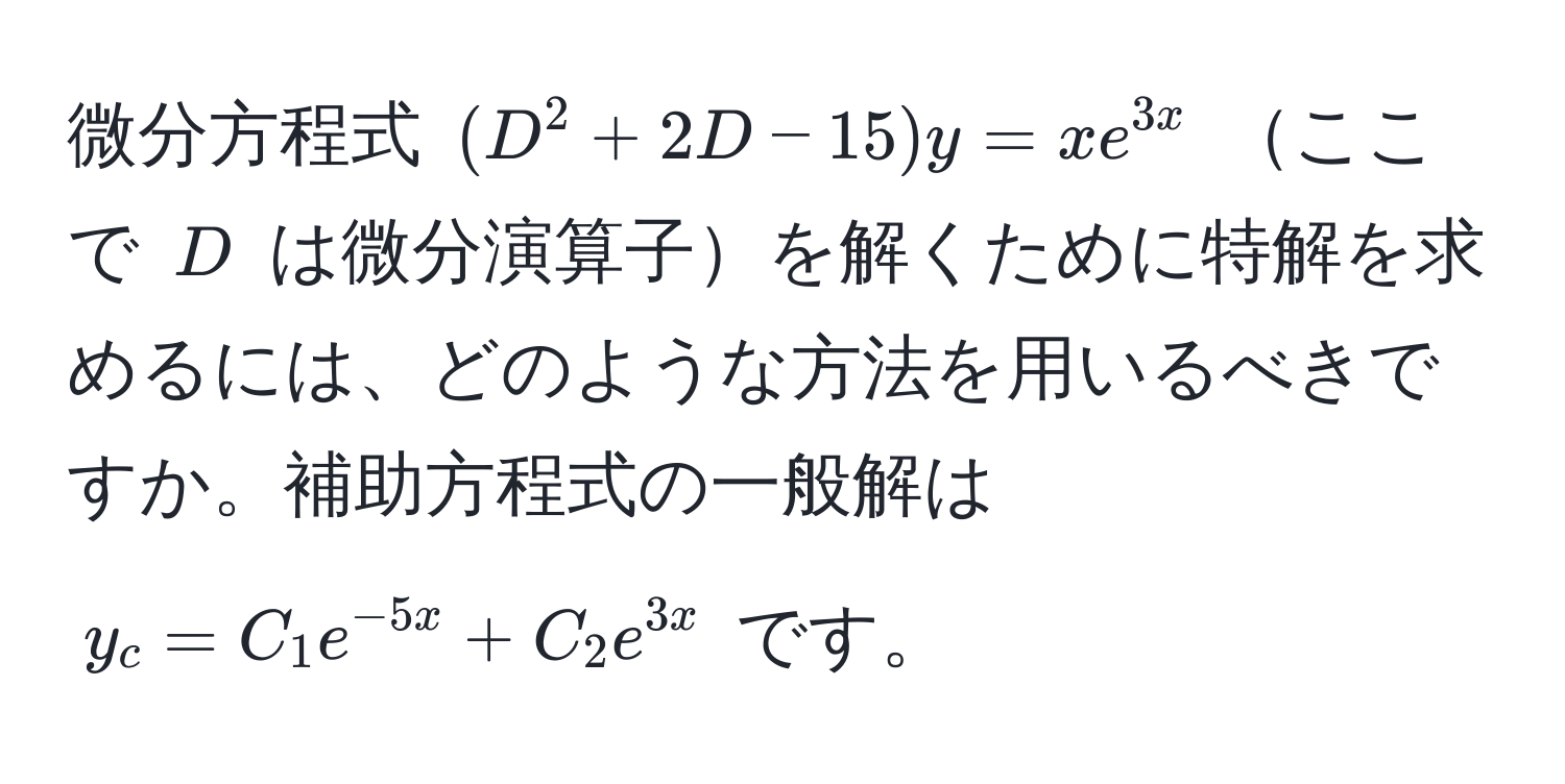 微分方程式 $(D^(2 + 2D - 15)y = x e^3x)$ ここで $D$ は微分演算子を解くために特解を求めるには、どのような方法を用いるべきですか。補助方程式の一般解は $y_c = C_1 e^(-5x) + C_2 e^(3x)$ です。