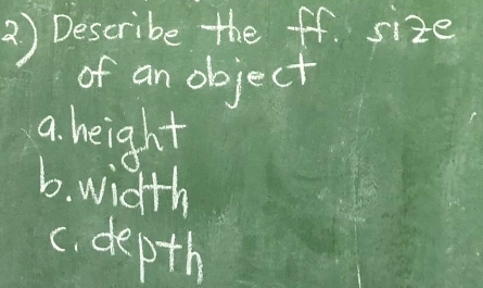 2 ) Describe the ff size 
of an object 
a. height 
b. width 
c. depth