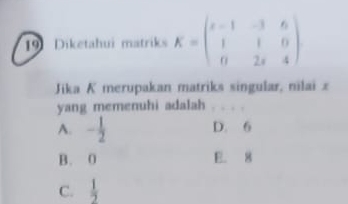 Diketahui matriks K=beginpmatrix x-1&-3&6 1&1&0 0&2x&4endpmatrix
Jika K merupakan matriks singular, nilai z
yang memenuhi adalah _. .
A. - 1/2  D. 6
B. 0 E. 8
C.  1/2 