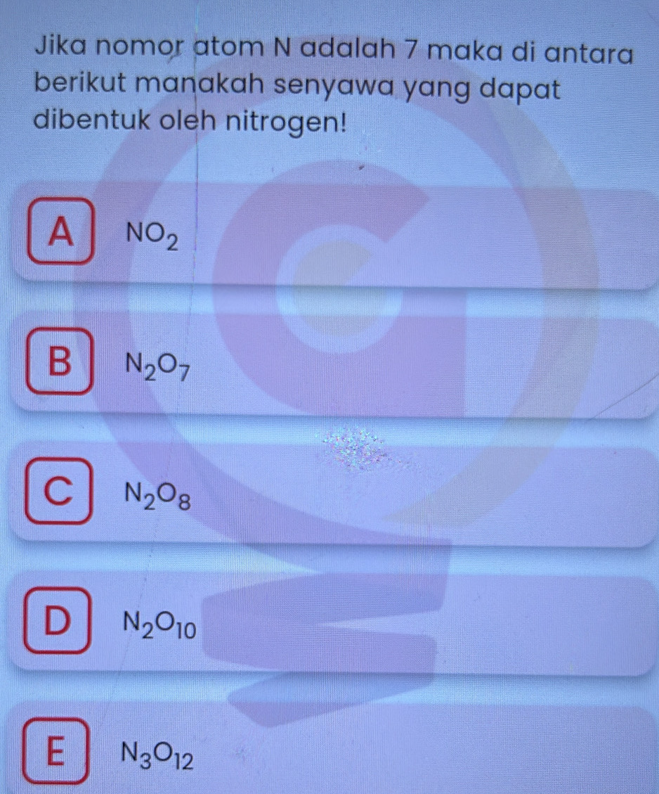 Jika nomor atom N adalah 7 maka di antara
berikut manakah senyawa yang dapat
dibentuk oleh nitrogen!
A NO_2
B N_2O_7
C N_2O_8
D N_2O_10
E N_3O_12