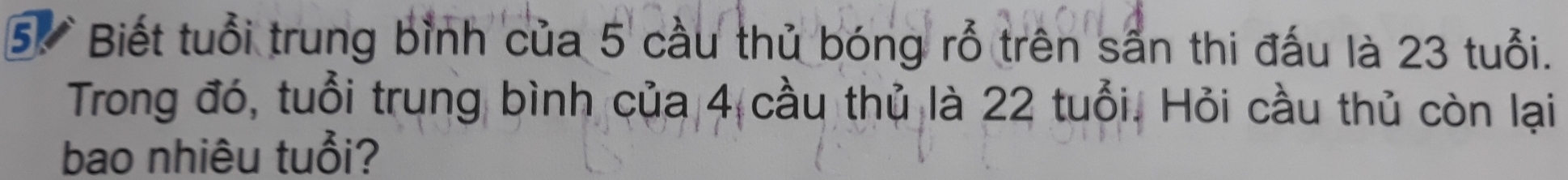 Biết tuổi trung bỉnh của 5 cầu thủ bóng rỗ trên sân thi đấu là 23 tuổi. 
Trong đó, tuổi trung bình của 4 cầu thủ là 22 tuổi. Hỏi cầu thủ còn lại 
bao nhiêu tuổi?