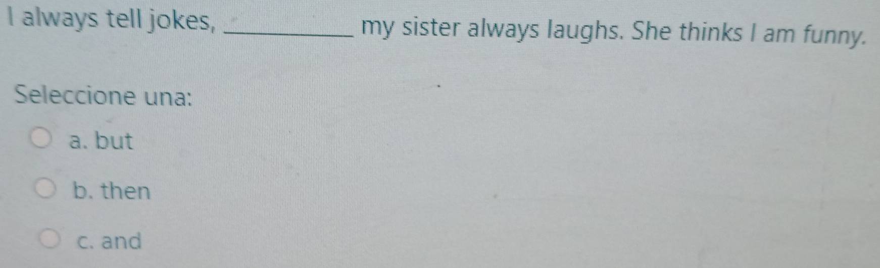 always tell jokes, _my sister always laughs. She thinks I am funny.
Seleccione una:
a. but
b. then
c. and