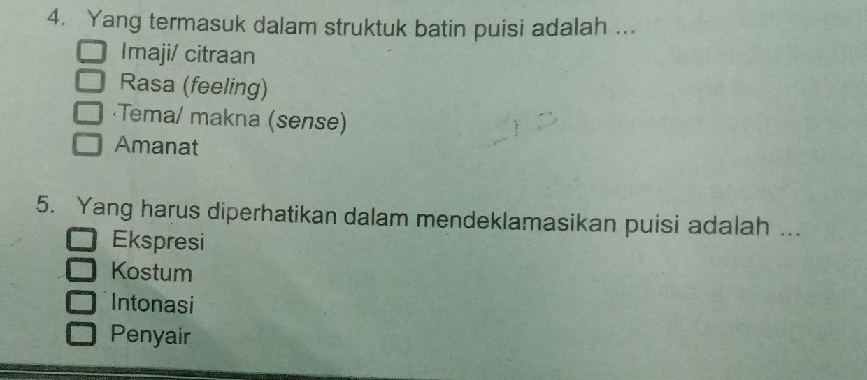 Yang termasuk dalam struktuk batin puisi adalah ...
Imaji/ citraan
Rasa (feeling)
·Tema/ makna (sense)
Amanat
5. Yang harus diperhatikan dalam mendeklamasikan puisi adalah ...
Ekspresi
Kostum
Intonasi
Penyair