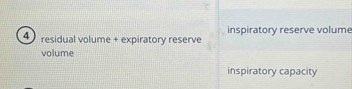 inspiratory reserve volume
4 residual volume + expiratory reserve
volume
inspiratory capacity