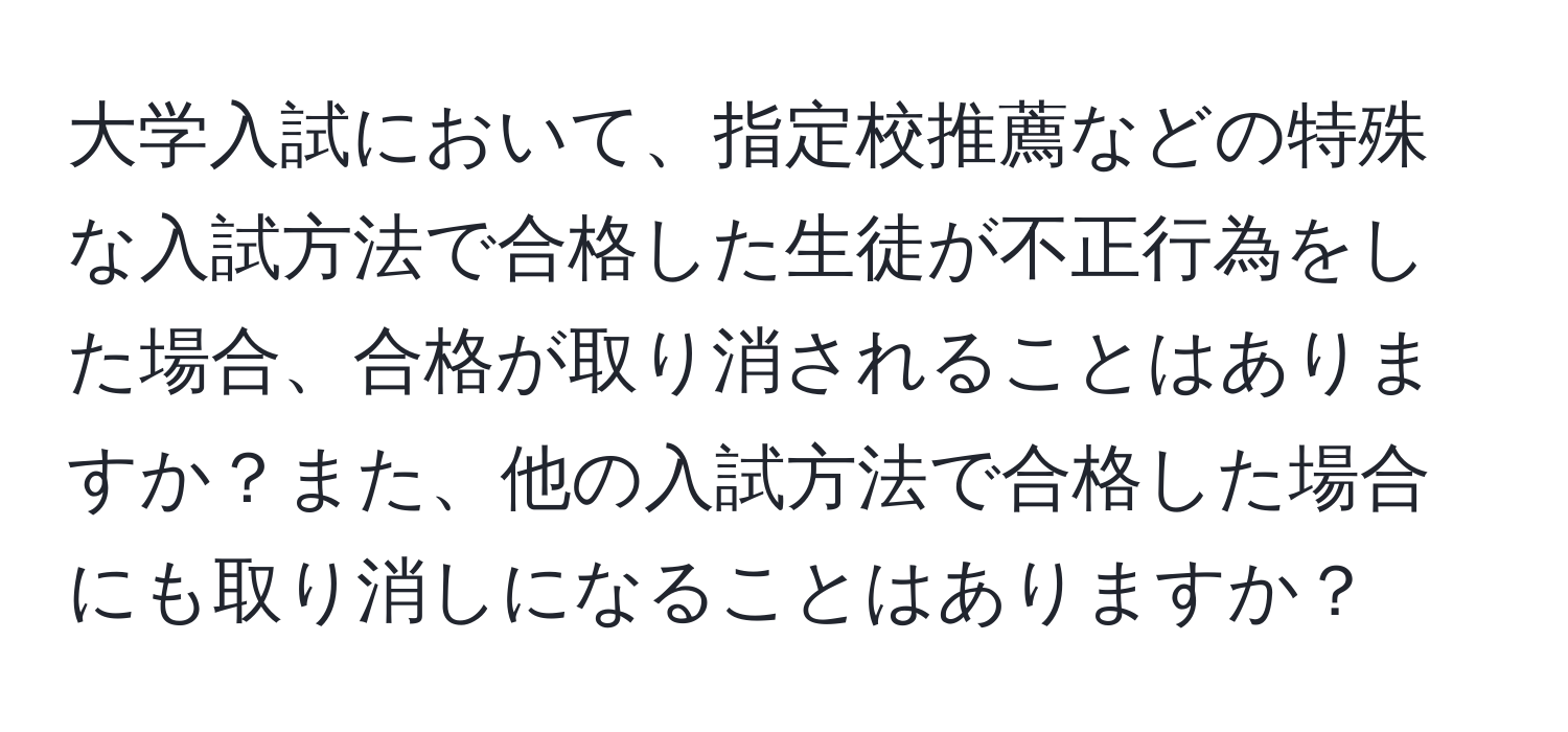 大学入試において、指定校推薦などの特殊な入試方法で合格した生徒が不正行為をした場合、合格が取り消されることはありますか？また、他の入試方法で合格した場合にも取り消しになることはありますか？