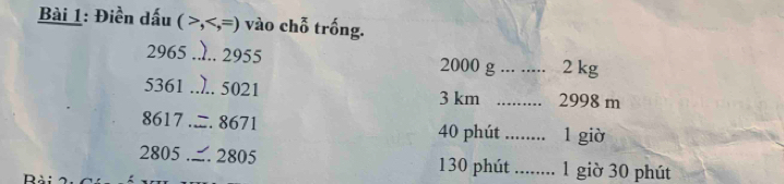 Điền dấu (> x=1 vào chỗ trống.
2965 _ 2955 2000 g _ 2 kg
5361 _.. 5021 _ 2998 m
3 km
8617 .=. 8671 40 phút _1 giờ
2805. . 2805 130 phút_ 1 giờ 30 phút