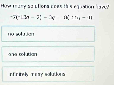 How many solutions does this equation have?
-7(-13q-2)-3q=-8(-11q-9)
no solution
one solution
infinitely many solutions