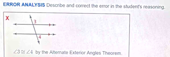 ERROR ANALYSIS Describe and correct the error in the student's reasoning.
∠ 3≌ ∠ 4 by the Alternate Exterior Angles Theorem.