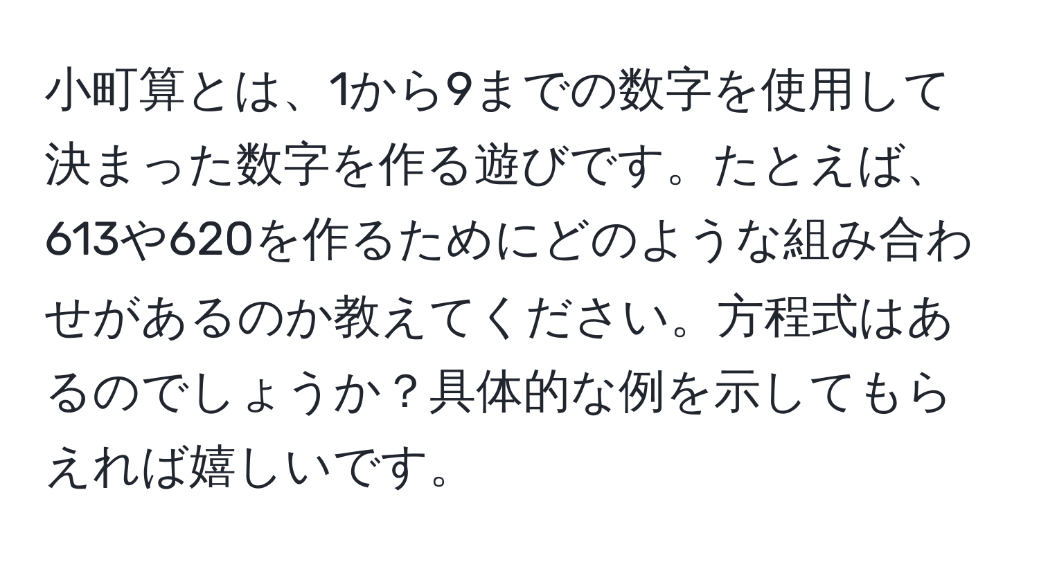 小町算とは、1から9までの数字を使用して決まった数字を作る遊びです。たとえば、613や620を作るためにどのような組み合わせがあるのか教えてください。方程式はあるのでしょうか？具体的な例を示してもらえれば嬉しいです。